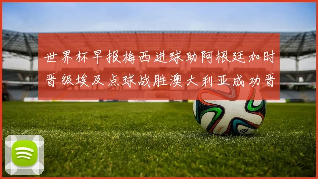 世界杯早报梅西进球助阿根廷加时晋级埃及点球战胜澳大利亚成功晋级