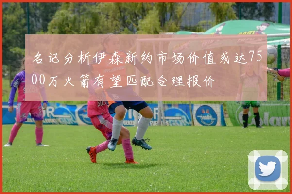 名记分析伊森新约市场价值或达7500万火箭有望匹配合理报价