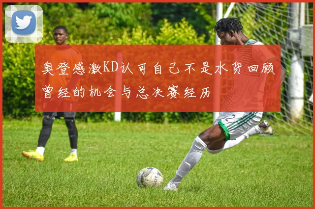 奥登感激KD认可自己不是水货回顾曾经的机会与总决赛经历