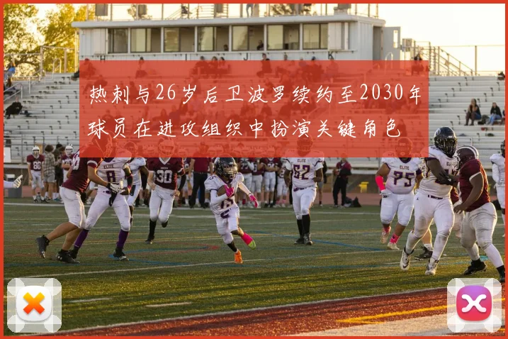 热刺与26岁后卫波罗续约至2030年球员在进攻组织中扮演关键角色