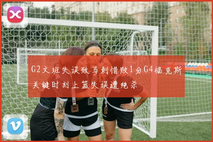 G2文班失误致马刺惜败1分G4福克斯关键时刻上篮失误遭绝杀