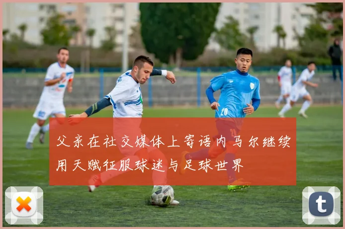 父亲在社交媒体上寄语内马尔继续用天赋征服球迷与足球世界