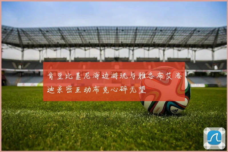 肯豆比基尼海边游玩与雅各布艾洛迪亲密互动布克心碎无望