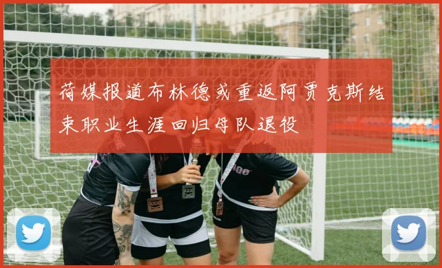 荷媒报道布林德或重返阿贾克斯结束职业生涯回归母队退役