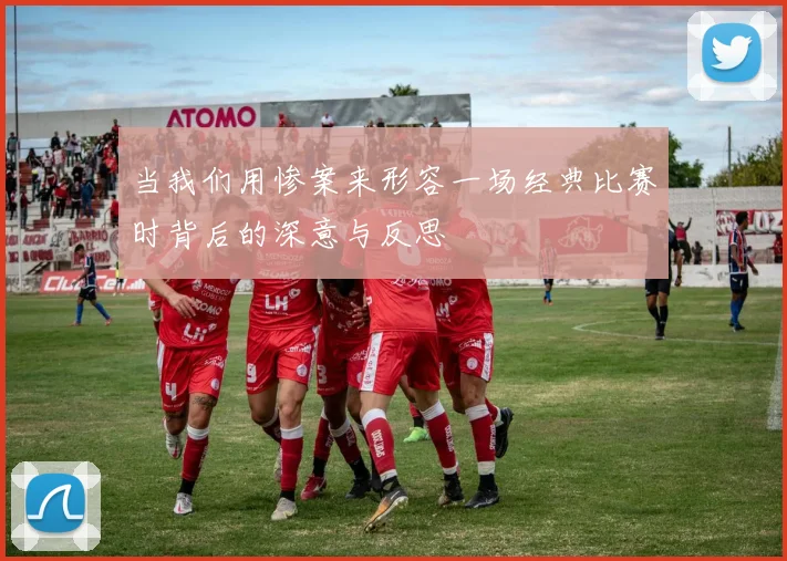 当我们用惨案来形容一场经典比赛时背后的深意与反思
