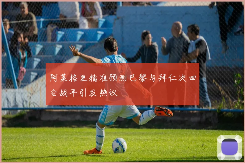 阿莱格里精准预测巴黎与拜仁次回合战平引发热议