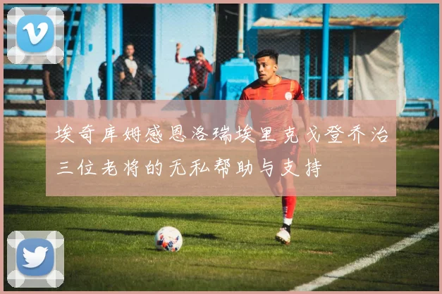 埃奇库姆感恩洛瑞埃里克戈登乔治三位老将的无私帮助与支持