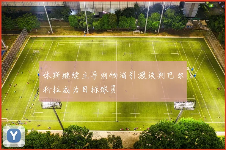休斯继续主导利物浦引援谈判巴尔科拉成为目标球员