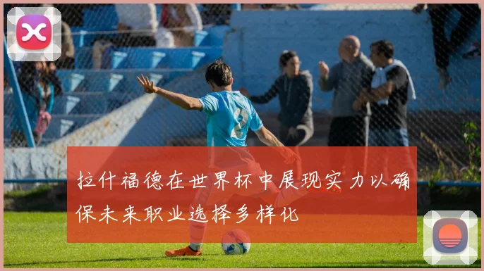 拉什福德在世界杯中展现实力以确保未来职业选择多样化