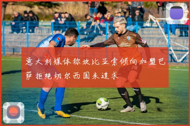 意大利媒体称坎比亚索倾向加盟巴萨拒绝切尔西国米追求