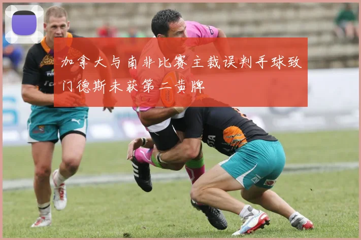加拿大与南非比赛主裁误判手球致门德斯未获第二黄牌