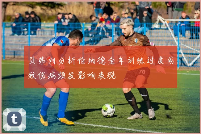 贝弗利分析伦纳德全年训练过度或致伤病频发影响表现