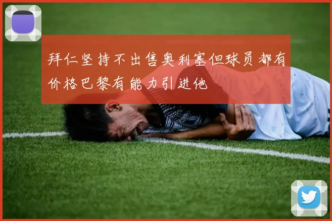 拜仁坚持不出售奥利塞但球员都有价格巴黎有能力引进他