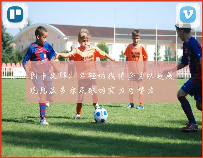 因卡皮耶：年轻的我将全力以赴展现厄瓜多尔足球的实力与潜力