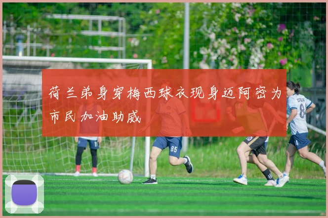 荷兰弟身穿梅西球衣现身迈阿密为市民加油助威