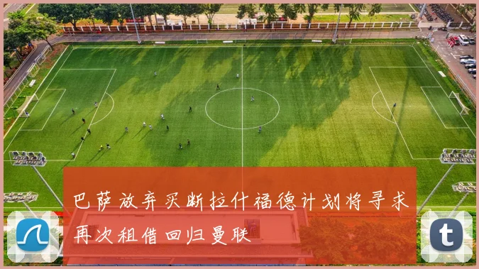 巴萨放弃买断拉什福德计划将寻求再次租借回归曼联
