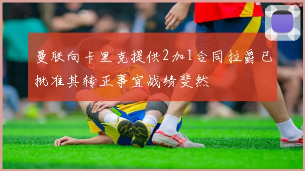 曼联向卡里克提供2加1合同拉爵已批准其转正事宜战绩斐然