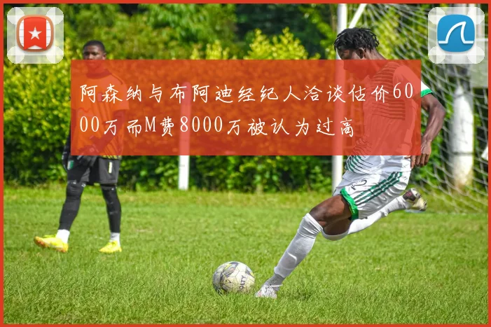 阿森纳与布阿迪经纪人洽谈估价6000万而M费8000万被认为过高