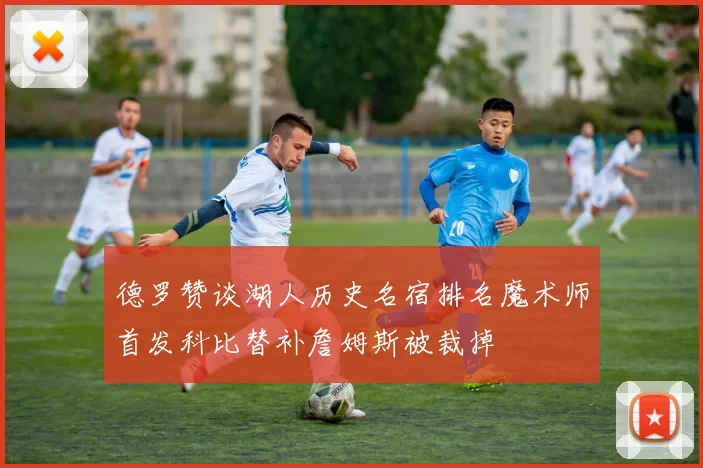 德罗赞谈湖人历史名宿排名魔术师首发科比替补詹姆斯被裁掉